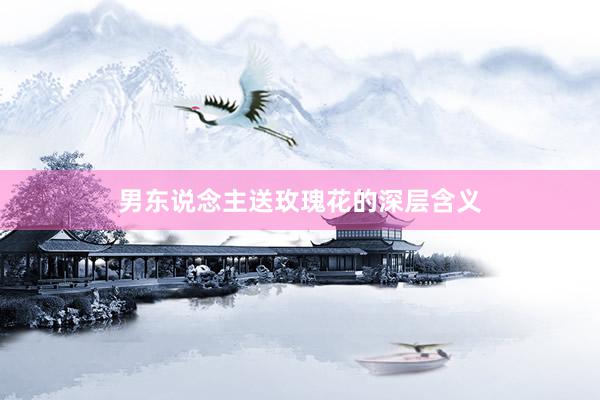 男东说念主送玫瑰花的深层含义