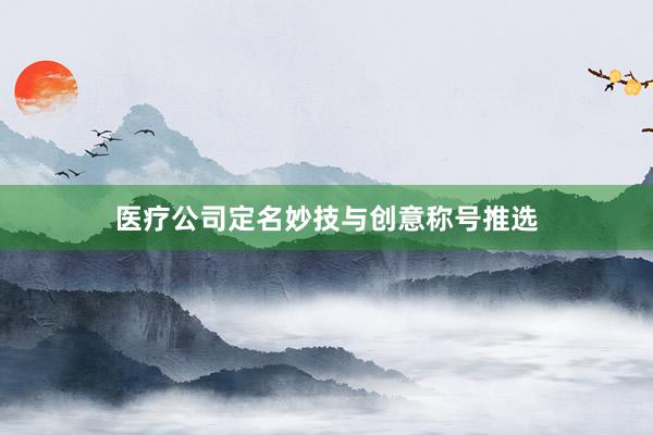 医疗公司定名妙技与创意称号推选