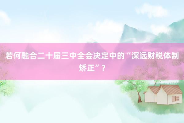 若何融合二十届三中全会决定中的“深远财税体制矫正”？