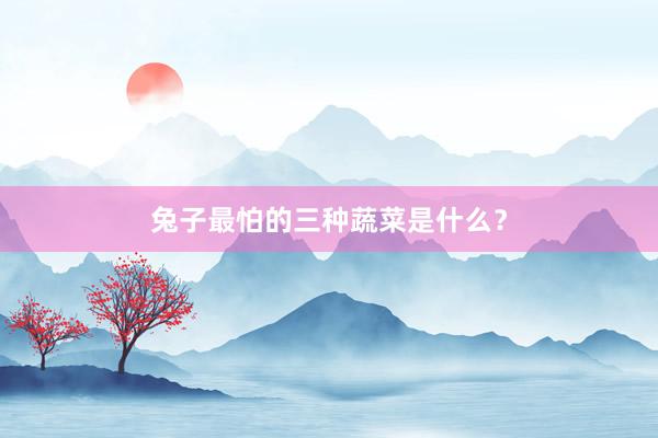 兔子最怕的三种蔬菜是什么？