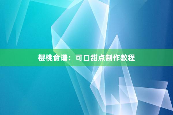樱桃食谱：可口甜点制作教程