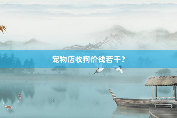 宠物店收狗价钱若干？